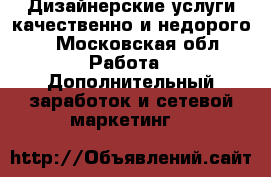 Дизайнерские услуги качественно и недорого! - Московская обл. Работа » Дополнительный заработок и сетевой маркетинг   